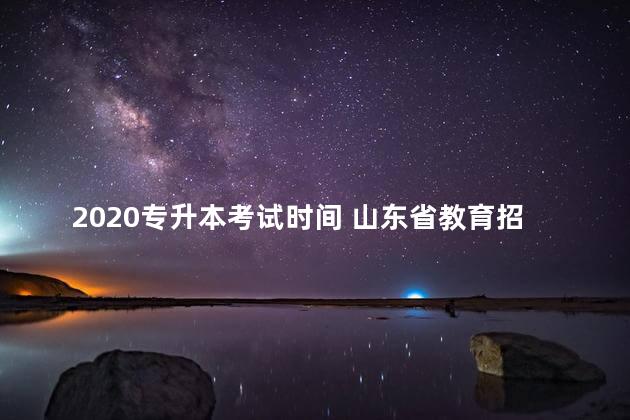 2020专升本考试时间 山东省教育招生考试院官网